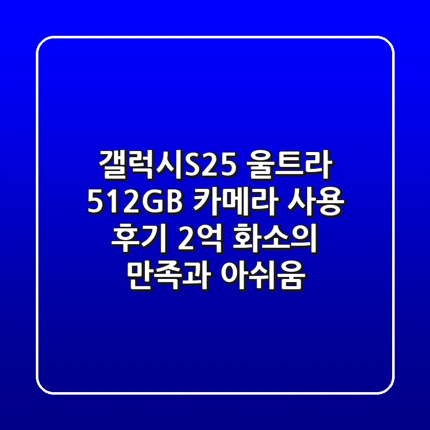 갤럭시S25 울트라 512GB 카메라 사용 후기: 2억 화소의 만족과 아쉬움