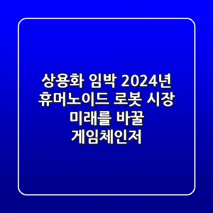 상용화 임박! 2024년 휴머노이드 로봇 시장, 미래를 바꿀 게임체인저?