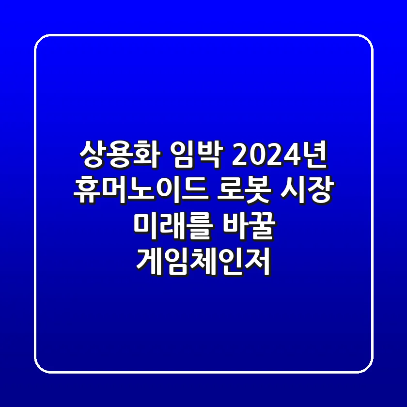 상용화 임박! 2024년 휴머노이드 로봇 시장, 미래를 바꿀 게임체인저?