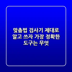 맞춤법 검사기 제대로 알고 쓰자! 가장 정확한 도구는 무엇?
