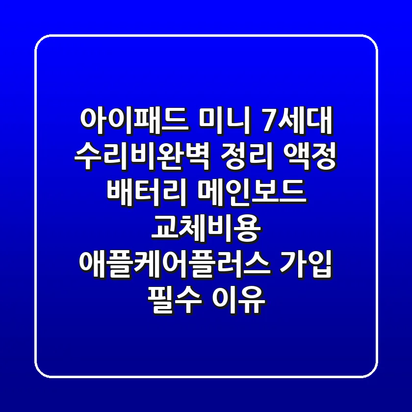 아이패드 미니 7세대 수리비완벽 정리! 액정, 배터리, 메인보드 교체비용 & 애플케어플러스 가입 필수 이유