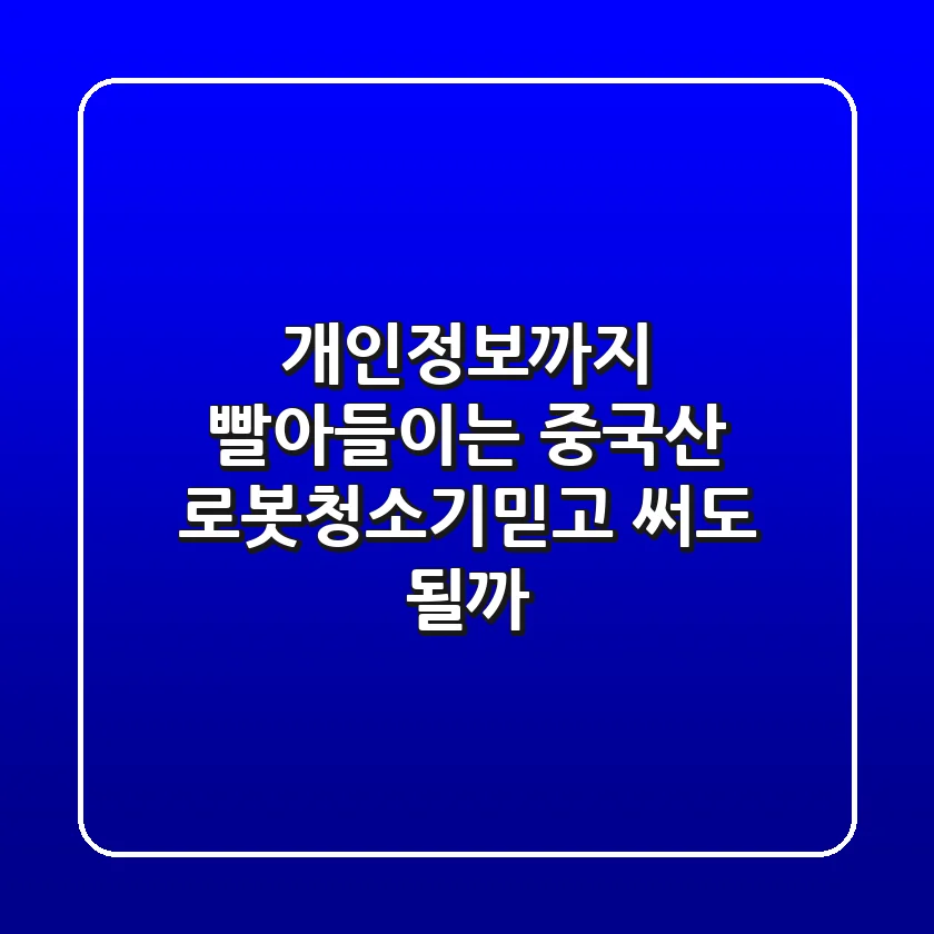 개인정보까지 빨아들이는 중국산 로봇청소기?믿고 써도 될까?