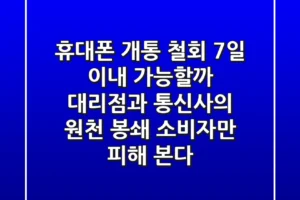 휴대폰 개통 철회, 7일 이내 가능할까? 대리점과 통신사의 원천 봉쇄, 소비자만 피해 본다!