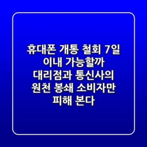 휴대폰 개통 철회, 7일 이내 가능할까? 대리점과 통신사의 원천 봉쇄, 소비자만 피해 본다!