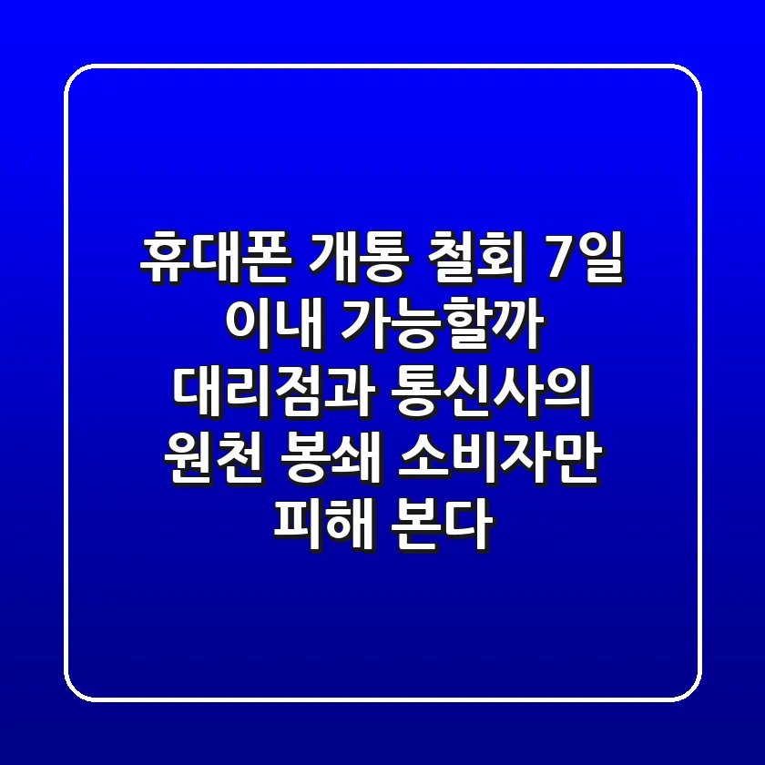 휴대폰 개통 철회, 7일 이내 가능할까? 대리점과 통신사의 원천 봉쇄, 소비자만 피해 본다!