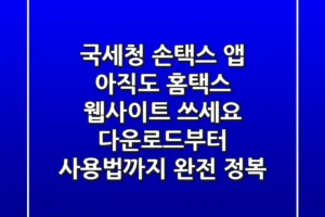 국세청 손택스 앱, 아직도 홈택스 웹사이트 쓰세요? 다운로드부터 사용법까지 완전 정복!