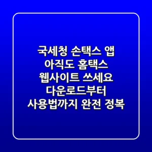 국세청 손택스 앱, 아직도 홈택스 웹사이트 쓰세요? 다운로드부터 사용법까지 완전 정복!