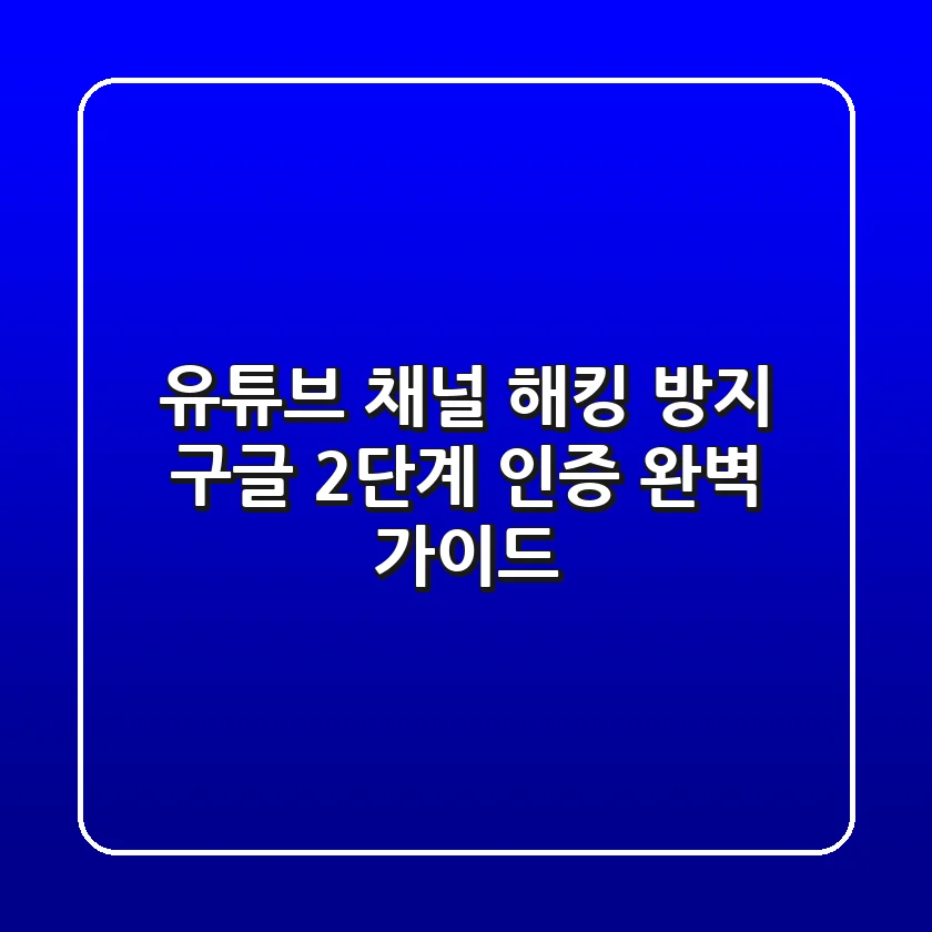 유튜브 채널 해킹 방지: 구글 2단계 인증 완벽 가이드