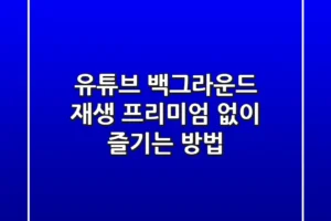 유튜브 백그라운드 재생: 프리미엄 없이 즐기는 방법