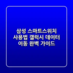 삼성 스마트스위치 사용법: 갤럭시 데이터 이동 완벽 가이드