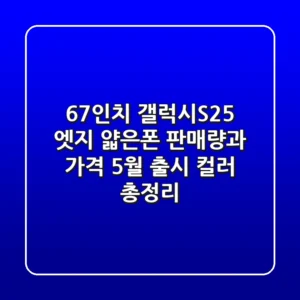 6.7인치 갤럭시S25 엣지: 얇은폰 판매량과 가격, 5월 출시 컬러 총정리