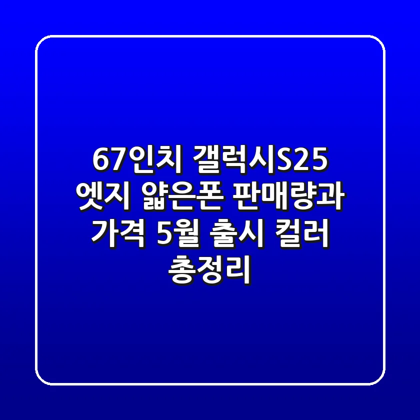 6.7인치 갤럭시S25 엣지: 얇은폰 판매량과 가격, 5월 출시 컬러 총정리