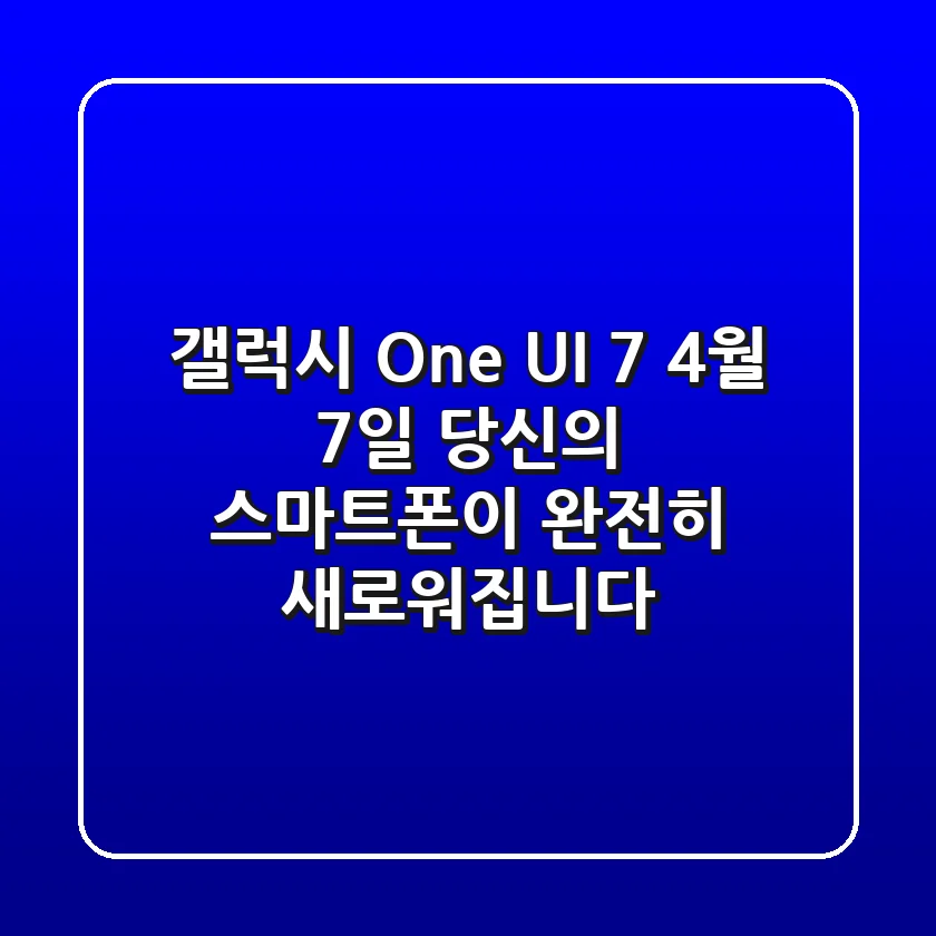갤럭시 One UI 7: 4월 7일, 당신의 스마트폰이 완전히 새로워집니다!