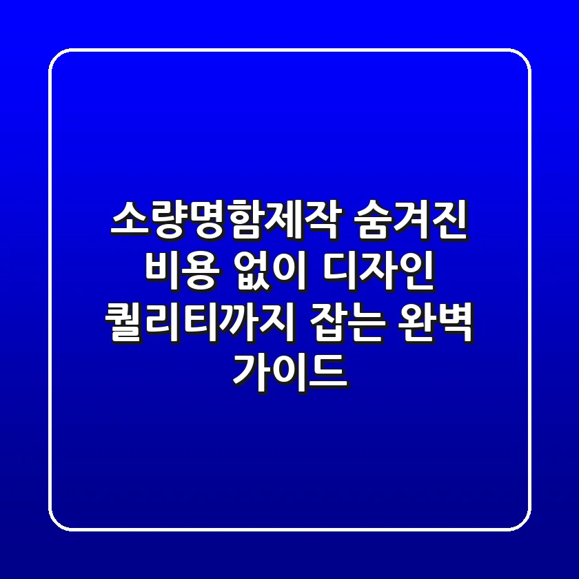 소량명함제작: 숨겨진 비용 없이, 디자인 퀄리티까지 잡는 완벽 가이드