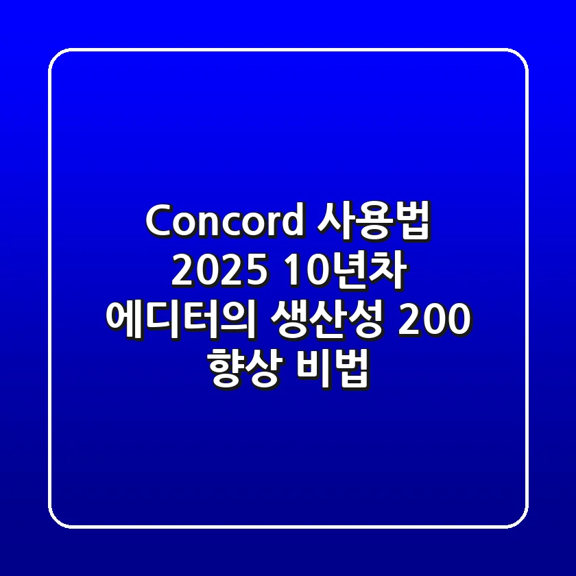 Concord 사용법 2025: 10년차 에디터의 생산성 200% 향상 비법