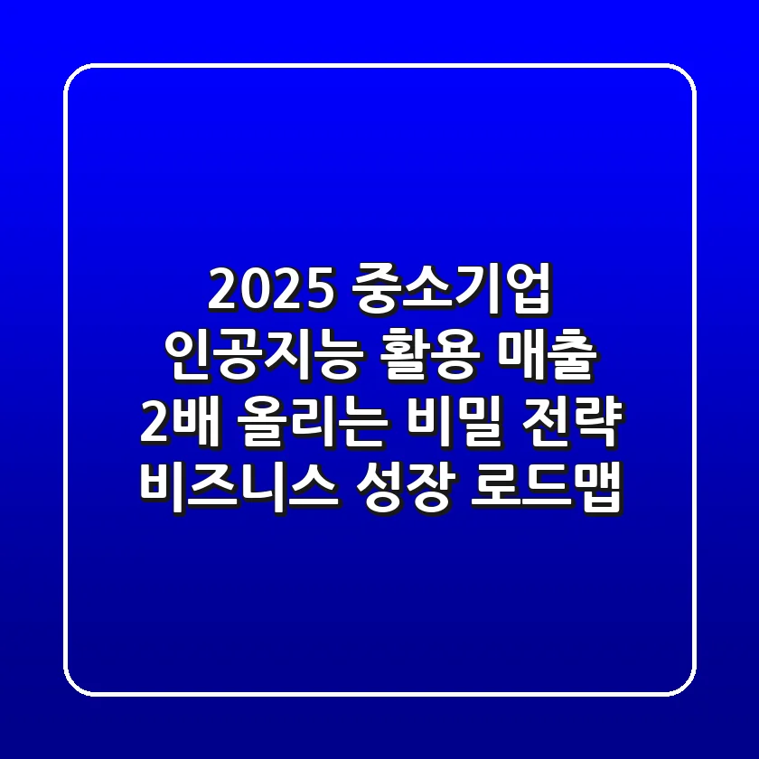 2025 중소기업 인공지능 활용, 매출 2배 올리는 비밀 전략: 비즈니스 성장 로드맵