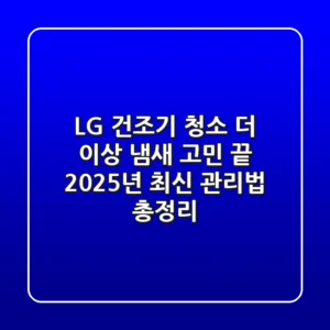 LG 건조기 청소, 더 이상 냄새 고민 끝! 2025년 최신 관리법 총정리