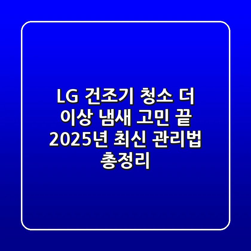 LG 건조기 청소, 더 이상 냄새 고민 끝! 2025년 최신 관리법 총정리
