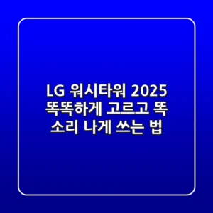 LG 워시타워 2025, 똑똑하게 고르고 똑 소리 나게 쓰는 법
