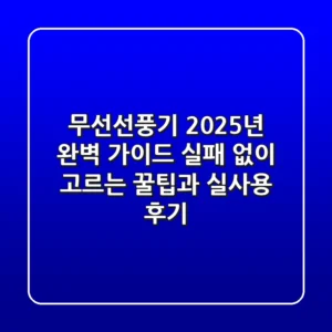 무선선풍기 2025년 완벽 가이드: 실패 없이 고르는 꿀팁과 실사용 후기