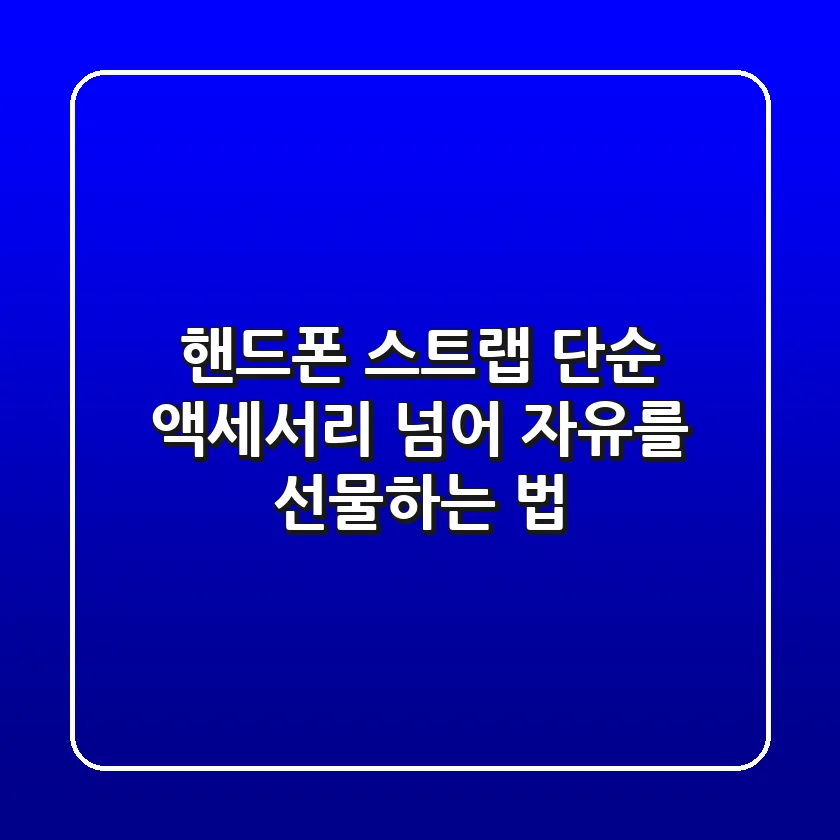 핸드폰 스트랩, 단순 액세서리 넘어 '자유'를 선물하는 법