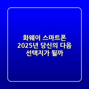 화웨이 스마트폰: 2025년, 당신의 다음 선택지가 될까?
