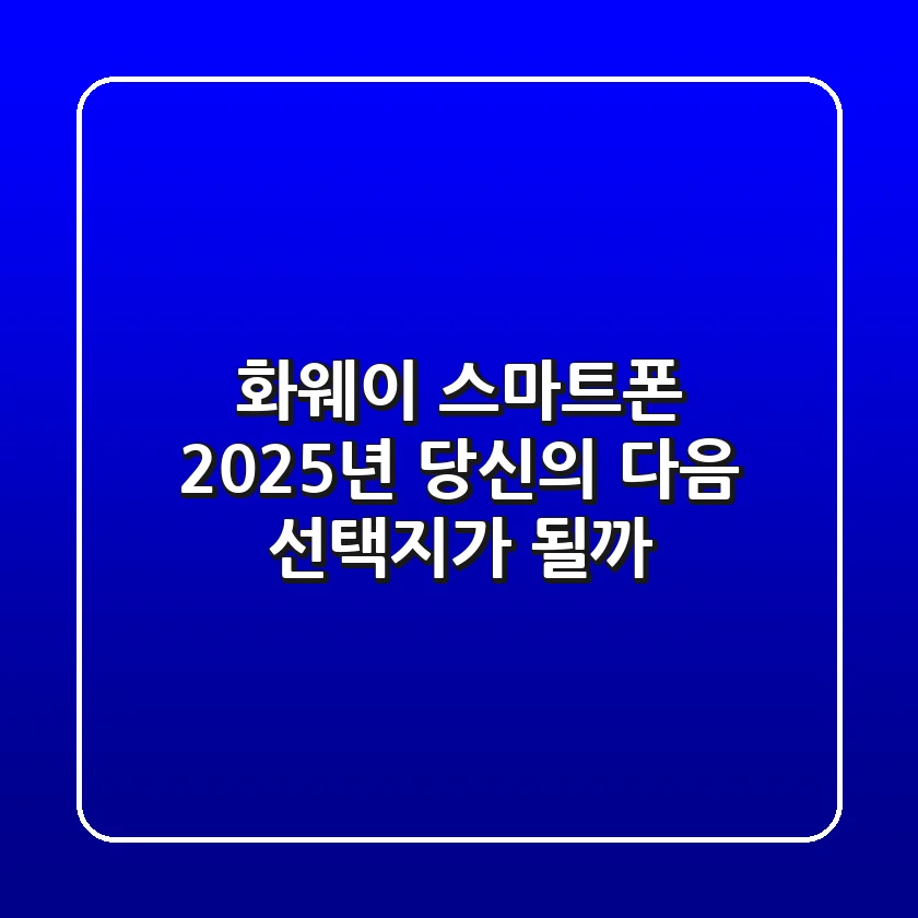 화웨이 스마트폰: 2025년, 당신의 다음 선택지가 될까?
