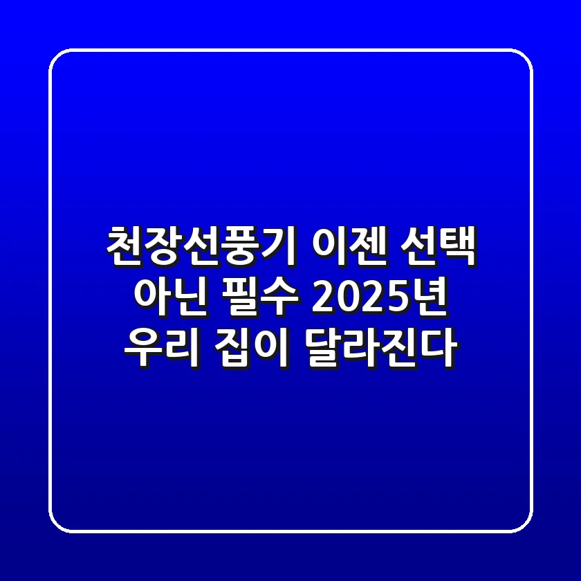 천장선풍기, 이젠 선택 아닌 필수! 2025년 우리 집이 달라진다
