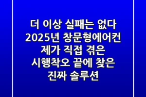 더 이상 실패는 없다! 2025년 창문형에어컨, 제가 직접 겪은 시행착오 끝에 찾은 진짜 솔루션