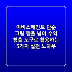 이비스페인트, 단순 그림 앱을 넘어 수익 창출 도구로 활용하는 5가지 실전 노하우