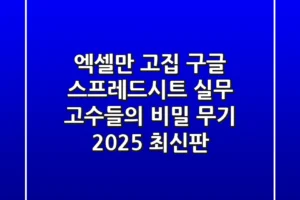 엑셀만 고집? 구글 스프레드시트, 실무 고수들의 비밀 무기 (2025 최신판)