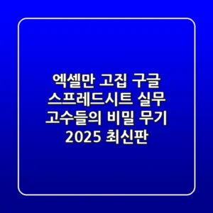 엑셀만 고집? 구글 스프레드시트, 실무 고수들의 비밀 무기 (2025 최신판)