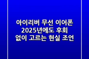 아이리버 무선 이어폰, 2025년에도 후회 없이 고르는 현실 조언