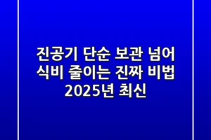 진공기, 단순 보관 넘어 식비 줄이는 진짜 비법 (2025년 최신)