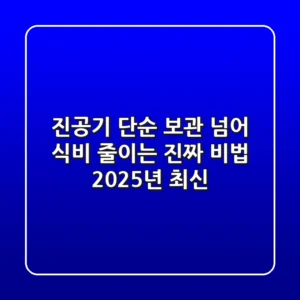 진공기, 단순 보관 넘어 식비 줄이는 진짜 비법 (2025년 최신)