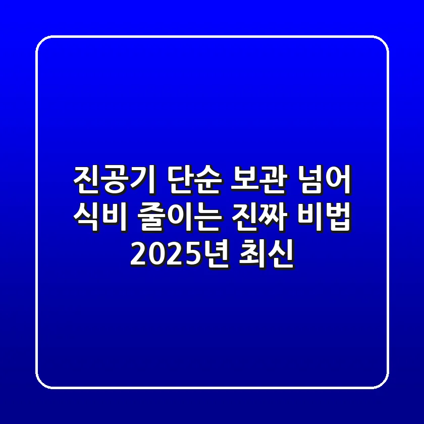 진공기, 단순 보관 넘어 식비 줄이는 진짜 비법 (2025년 최신)
