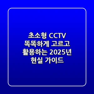 초소형 CCTV, 똑똑하게 고르고 활용하는 2025년 현실 가이드