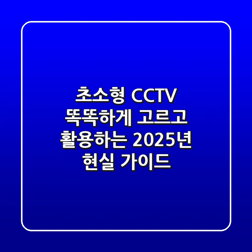 초소형 CCTV, 똑똑하게 고르고 활용하는 2025년 현실 가이드