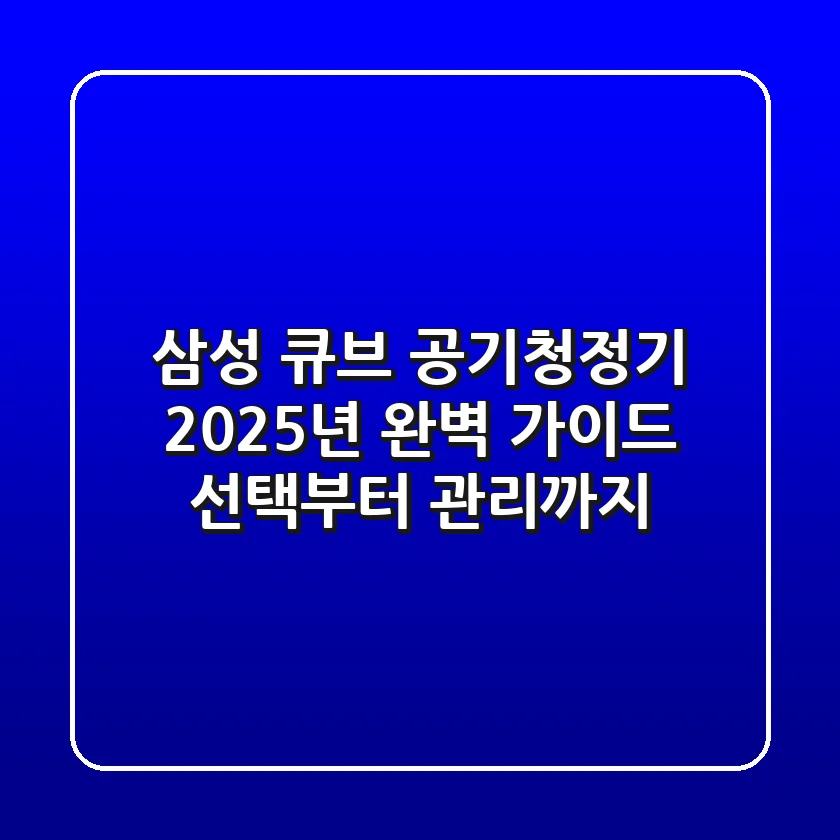 삼성 큐브 공기청정기, 2025년 완벽 가이드: 선택부터 관리까지