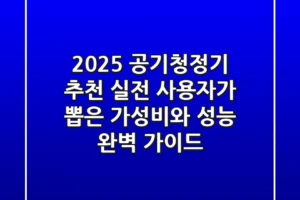 2025 공기청정기 추천: 실전 사용자가 뽑은 가성비와 성능 완벽 가이드