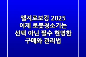 엘지로보킹 2025, 이제 로봇청소기는 선택 아닌 필수! 현명한 구매와 관리법
