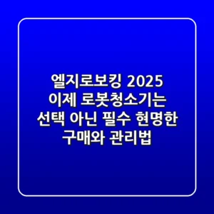 엘지로보킹 2025, 이제 로봇청소기는 선택 아닌 필수! 현명한 구매와 관리법
