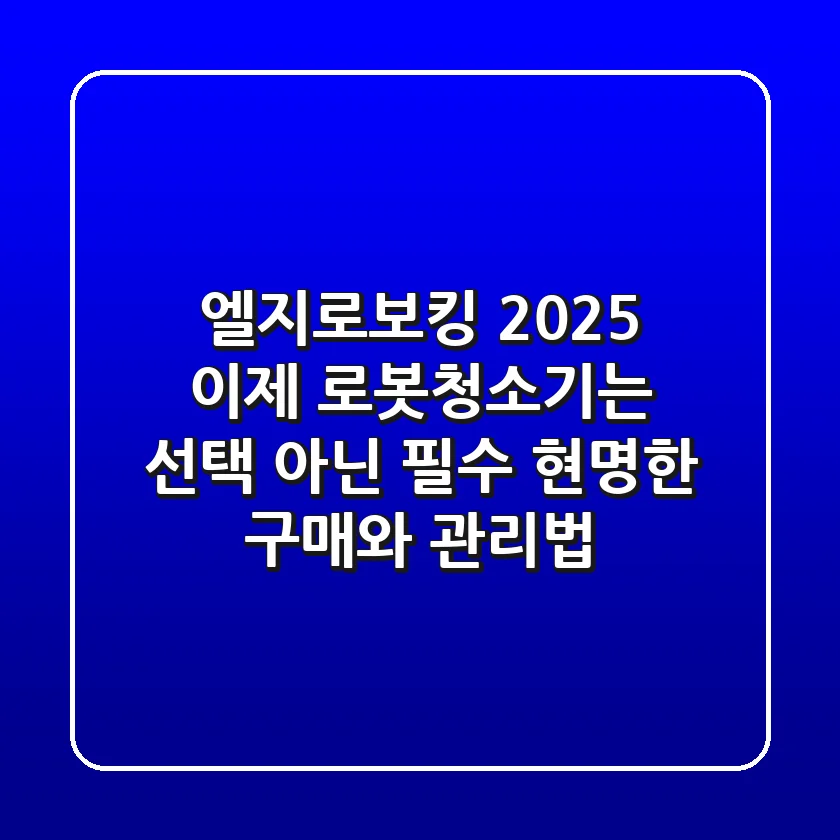 엘지로보킹 2025, 이제 로봇청소기는 선택 아닌 필수! 현명한 구매와 관리법