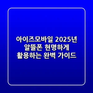 아이즈모바일, 2025년 알뜰폰 현명하게 활용하는 완벽 가이드