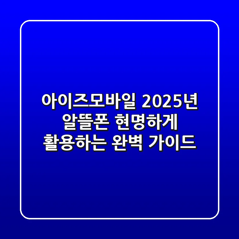 아이즈모바일, 2025년 알뜰폰 현명하게 활용하는 완벽 가이드