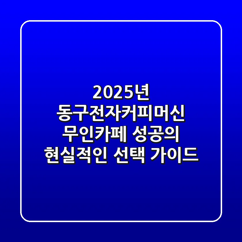 2025년 동구전자커피머신, 무인카페 성공의 현실적인 선택 가이드