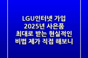 LGU+인터넷 가입, 2025년 사은품 최대로 받는 현실적인 비법 (제가 직접 해보니)