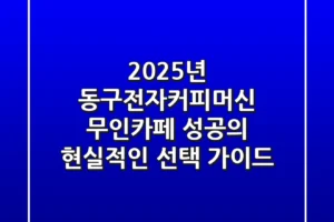 2025년 동구전자커피머신, 무인카페 성공의 현실적인 선택 가이드