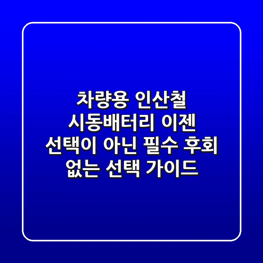 차량용 인산철 시동배터리, 이젠 선택이 아닌 필수! 후회 없는 선택 가이드