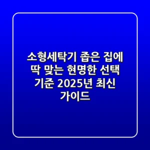 소형세탁기, 좁은 집에 딱 맞는 현명한 선택 기준 (2025년 최신 가이드)